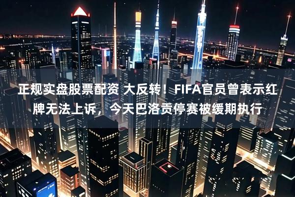 正规实盘股票配资 大反转！FIFA官员曾表示红牌无法上诉，今天巴洛贡停赛被缓期执行