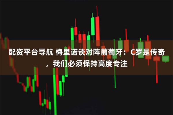配资平台导航 梅里诺谈对阵葡萄牙：C罗是传奇，我们必须保持高度专注