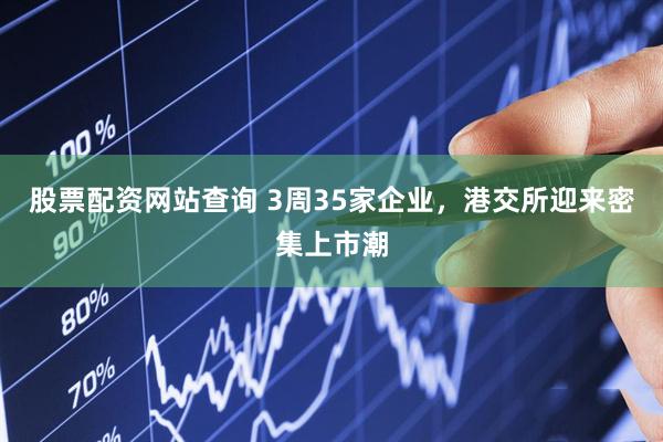 股票配资网站查询 3周35家企业，港交所迎来密集上市潮